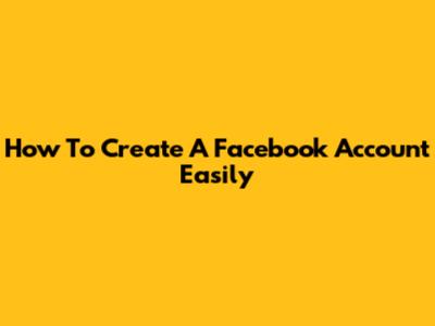 How To Create A Facebook Account Easily