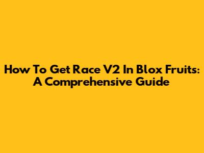How To Get Race V2 In Blox Fruits: A Comprehensive Guide
