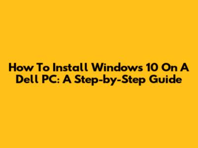 How To Install Windows 10 On A Dell PC: A Step-by-Step Guide