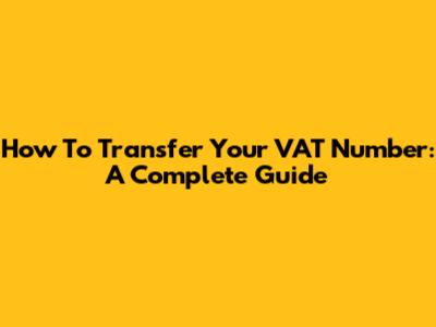 How To Transfer Your VAT Number: A Complete Guide