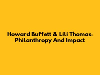 Howard Buffett & Lili Thomas: Philanthropy And Impact