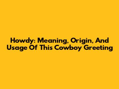 Howdy: Meaning, Origin, And Usage Of This Cowboy Greeting