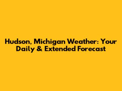 Hudson, Michigan Weather: Your Daily & Extended Forecast