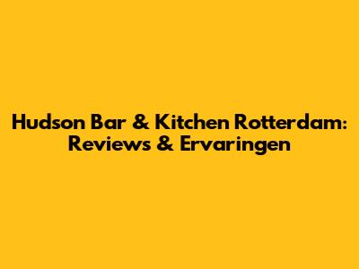 Hudson Bar & Kitchen Rotterdam: Reviews & Ervaringen