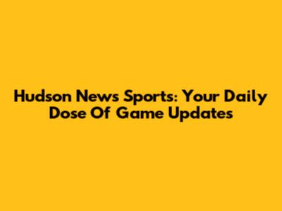 Hudson News Sports: Your Daily Dose Of Game Updates