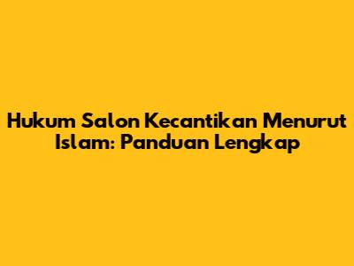 Hukum Salon Kecantikan Menurut Islam: Panduan Lengkap
