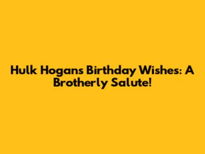 Hulk Hogan's Birthday Wishes: A Brotherly Salute!