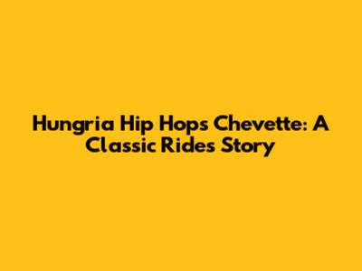 Hungria Hip Hop's Chevette: A Classic Ride's Story
