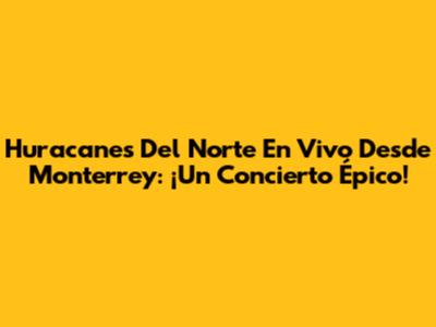 Huracanes Del Norte En Vivo Desde Monterrey: ¡Un Concierto Épico!