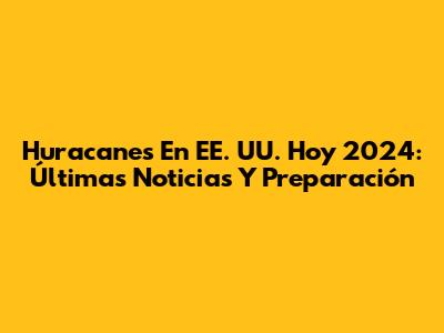 Huracanes En EE. UU. Hoy 2024: Últimas Noticias Y Preparación