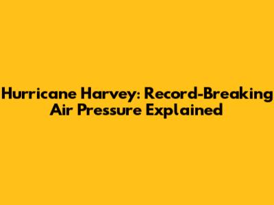 Hurricane Harvey: Record-Breaking Air Pressure Explained