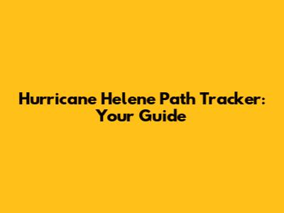 Hurricane Helene Path Tracker: Your Guide