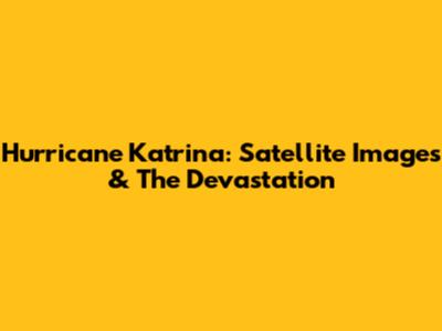 Hurricane Katrina: Satellite Images & The Devastation