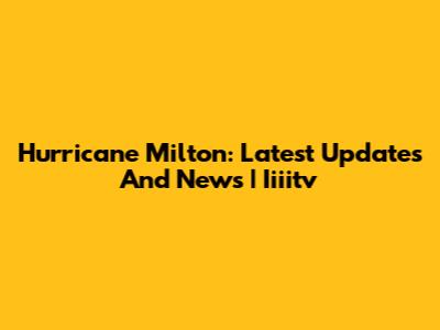 Hurricane Milton: Latest Updates And News | Iiiitv