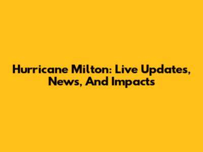 Hurricane Milton: Live Updates, News, And Impacts