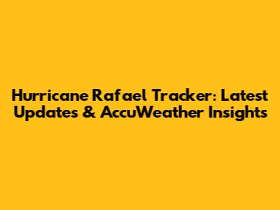 Hurricane Rafael Tracker: Latest Updates & AccuWeather Insights