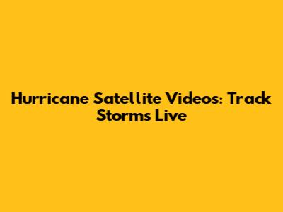 Hurricane Satellite Videos: Track Storms Live