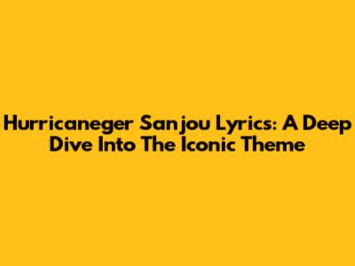 Hurricaneger Sanjou Lyrics: A Deep Dive Into The Iconic Theme