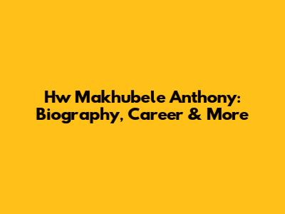 Hw Makhubele Anthony: Biography, Career & More