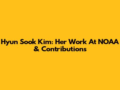 Hyun Sook Kim: Her Work At NOAA & Contributions