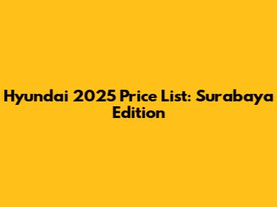 Hyundai 2025 Price List: Surabaya Edition