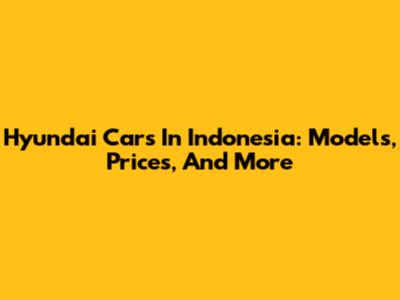 Hyundai Cars In Indonesia: Models, Prices, And More