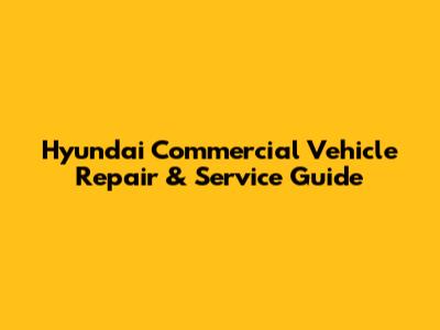 Hyundai Commercial Vehicle Repair & Service Guide