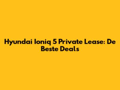 Hyundai Ioniq 5 Private Lease: De Beste Deals