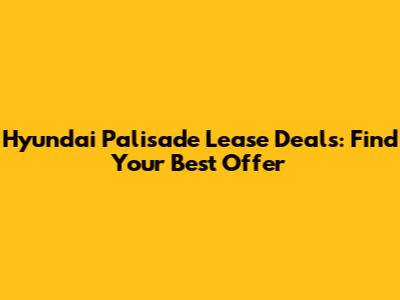 Hyundai Palisade Lease Deals: Find Your Best Offer