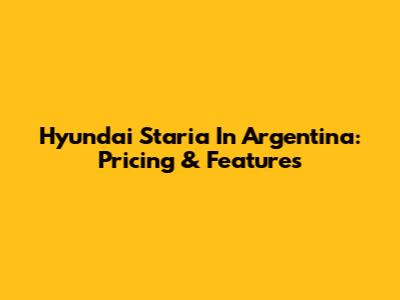 Hyundai Staria In Argentina: Pricing & Features