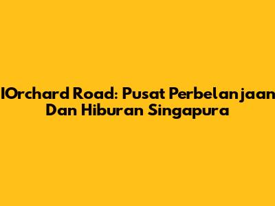 I'Orchard Road: Pusat Perbelanjaan Dan Hiburan Singapura