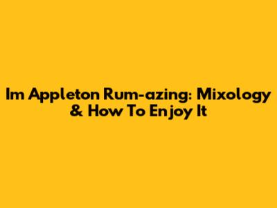 I'm Appleton Rum-azing: Mixology & How To Enjoy It