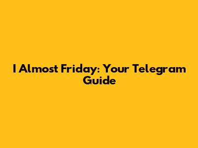 I Almost Friday: Your Telegram Guide