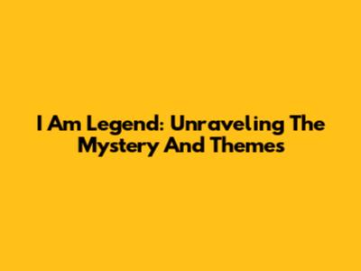 I Am Legend: Unraveling The Mystery And Themes
