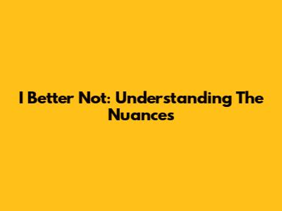 I Better Not: Understanding The Nuances