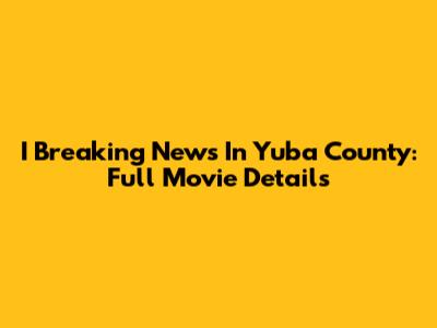 I Breaking News In Yuba County: Full Movie Details