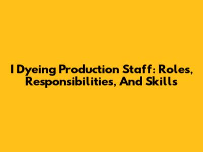 I Dyeing Production Staff: Roles, Responsibilities, And Skills