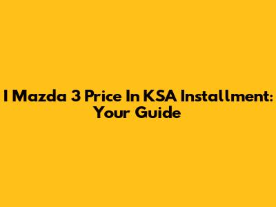 I Mazda 3 Price In KSA Installment: Your Guide