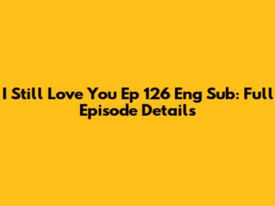 I Still Love You Ep 126 Eng Sub: Full Episode Details