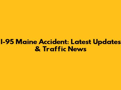 I-95 Maine Accident: Latest Updates & Traffic News