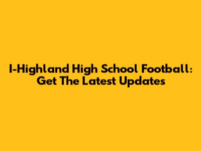 I-Highland High School Football: Get The Latest Updates