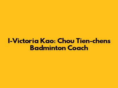 I-Victoria Kao: Chou Tien-chen's Badminton Coach