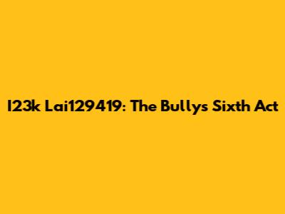 I23k Lai129419: The Bully's Sixth Act