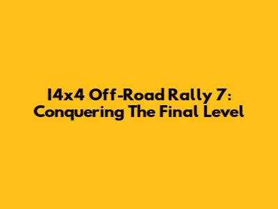 I4x4 Off-Road Rally 7: Conquering The Final Level