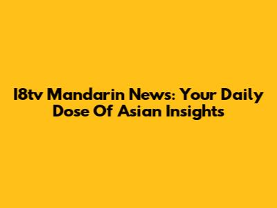 I8tv Mandarin News: Your Daily Dose Of Asian Insights