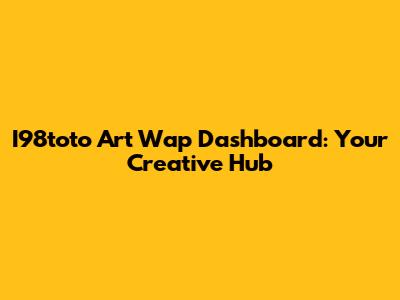 I98toto Art Wap Dashboard: Your Creative Hub