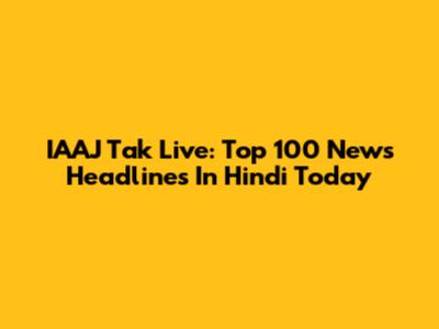IAAJ Tak Live: Top 100 News Headlines In Hindi Today