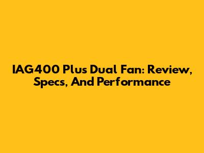 IAG400 Plus Dual Fan: Review, Specs, And Performance