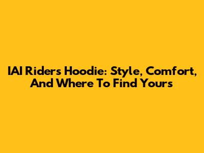 IAI Riders Hoodie: Style, Comfort, And Where To Find Yours