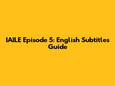 IAILE Episode 5: English Subtitles Guide